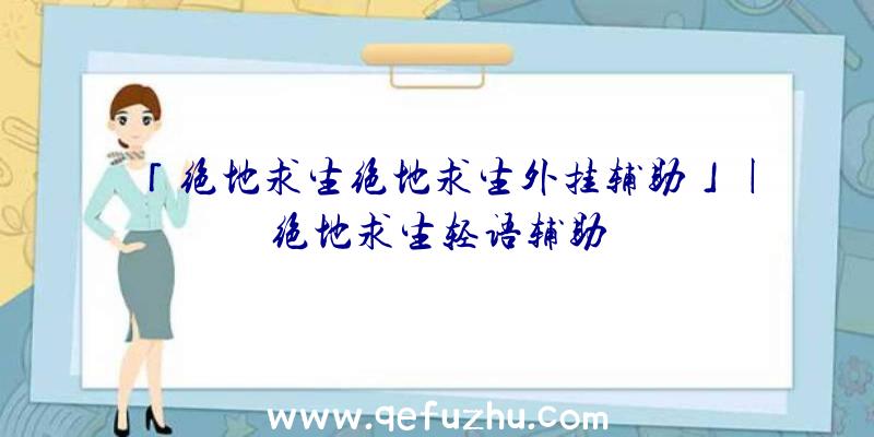 「绝地求生绝地求生外挂辅助」|绝地求生轻语辅助